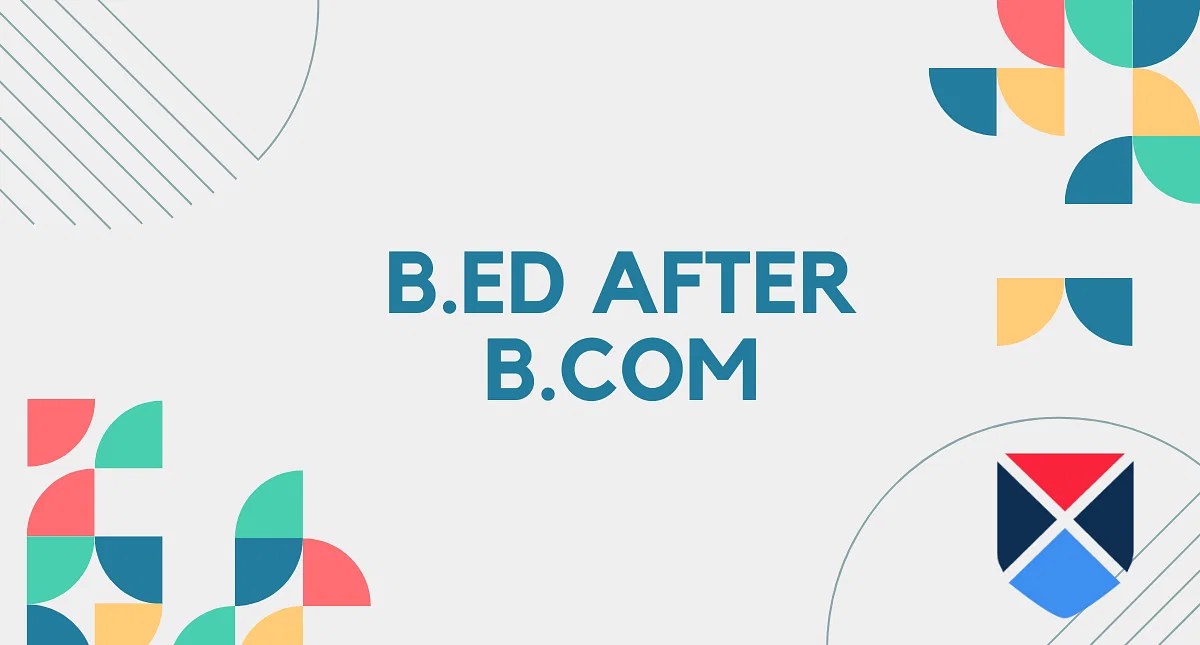 B.Ed after B.Com: Eligibility, Specializations, Fees, Admission, Top Colleges