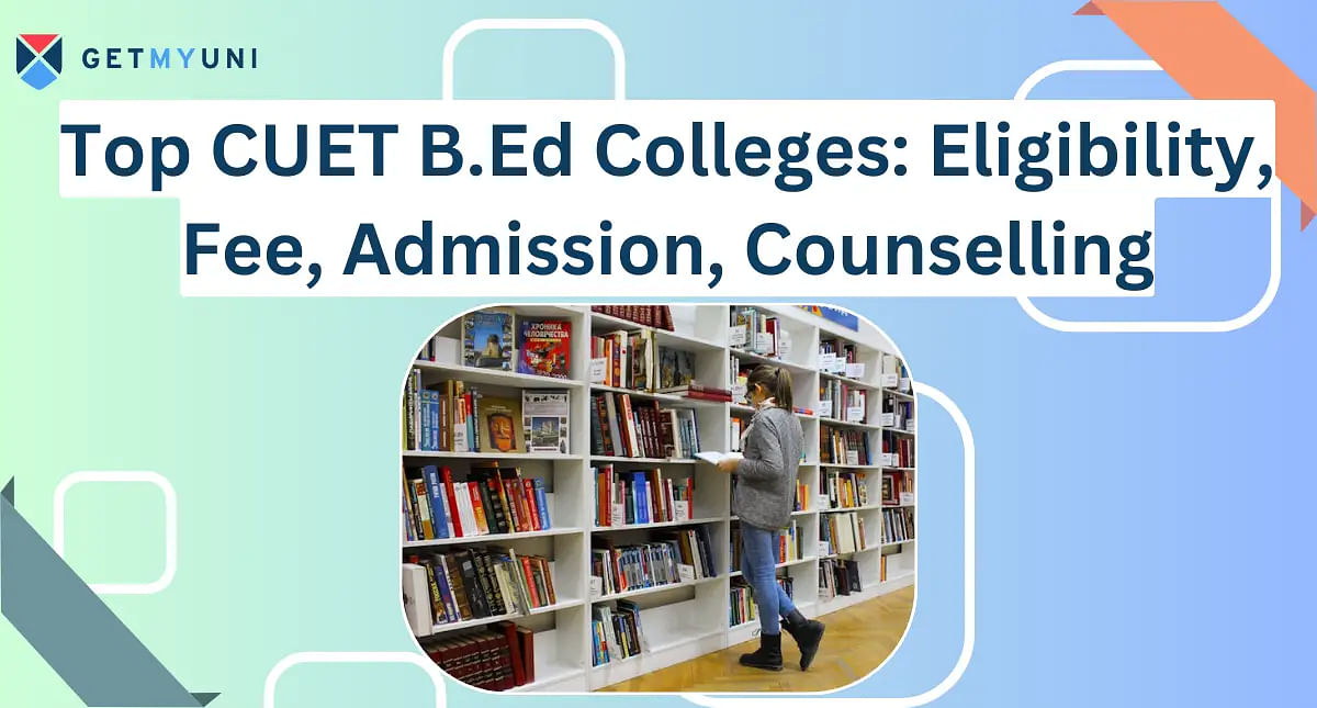 Top CUET B.Ed Colleges 2024: Eligibility, Fee, Admission, Counselling